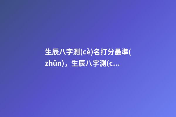 生辰八字測(cè)名打分最準(zhǔn)，生辰八字測(cè)名字打分 生辰八字測(cè)名打分最準(zhǔn)，生辰八字和名字測(cè)試打分-第1張-觀點(diǎn)-玄機(jī)派